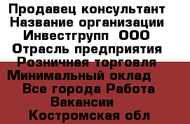 Продавец-консультант › Название организации ­ Инвестгрупп, ООО › Отрасль предприятия ­ Розничная торговля › Минимальный оклад ­ 1 - Все города Работа » Вакансии   . Костромская обл.